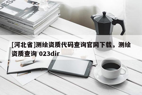 [河北省]測繪資質代碼查詢官網下載，測繪資質查詢 023dir