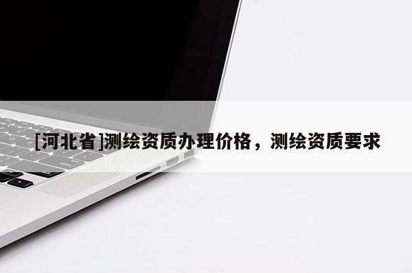 [河北省]測繪資質辦理價格，測繪資質要求