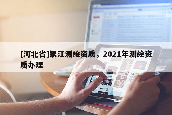 [河北省]銀江測繪資質(zhì)，2021年測繪資質(zhì)辦理