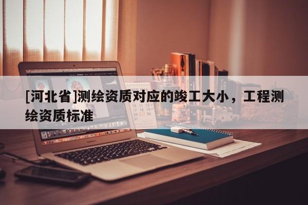 [河北省]測繪資質對應的竣工大小，工程測繪資質標準