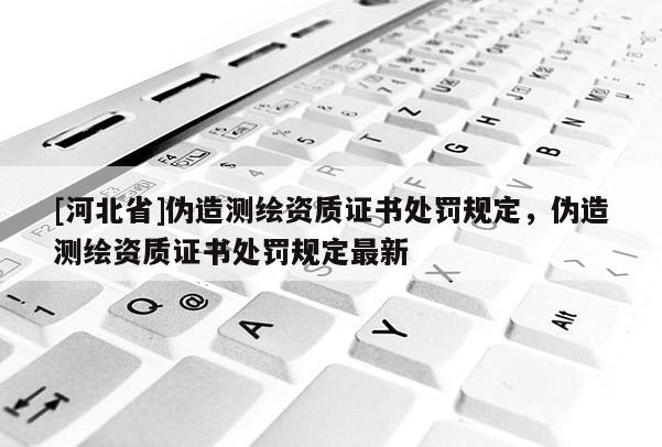 [河北省]偽造測繪資質證書處罰規定，偽造測繪資質證書處罰規定最新