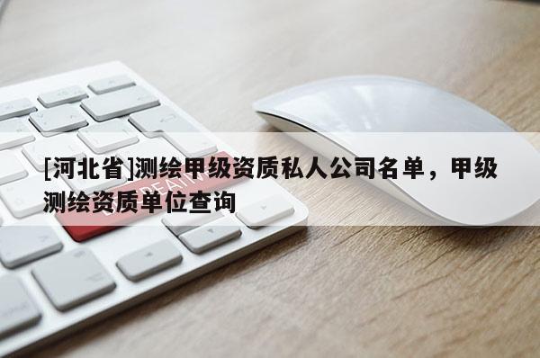 [河北省]測繪甲級資質(zhì)私人公司名單，甲級測繪資質(zhì)單位查詢