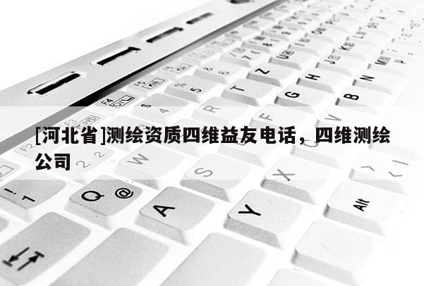 [河北省]測(cè)繪資質(zhì)四維益友電話，四維測(cè)繪公司