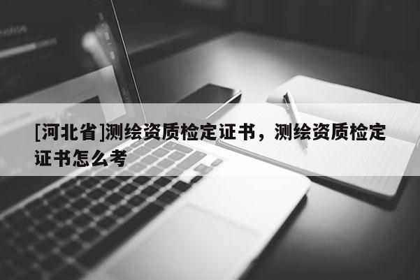 [河北省]測繪資質檢定證書，測繪資質檢定證書怎么考