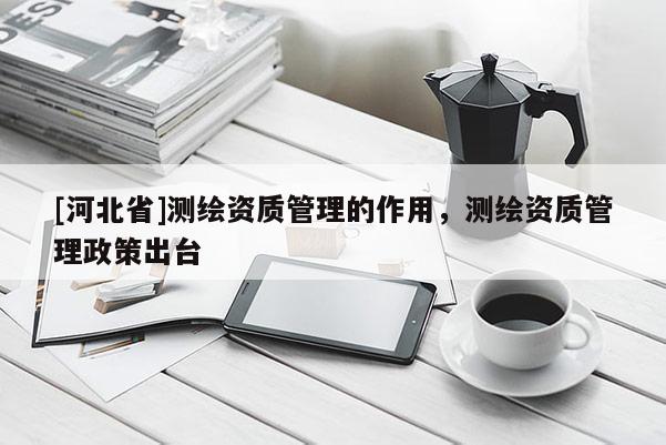 [河北省]測繪資質管理的作用，測繪資質管理政策出臺