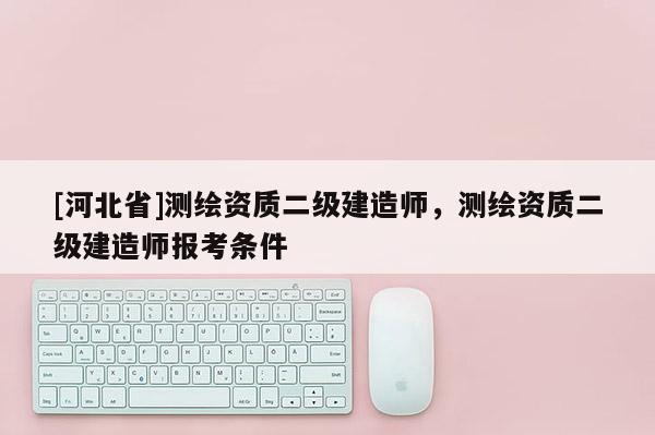 [河北省]測繪資質(zhì)二級建造師，測繪資質(zhì)二級建造師報考條件