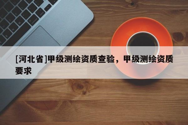 [河北省]甲級測繪資質(zhì)查驗，甲級測繪資質(zhì)要求