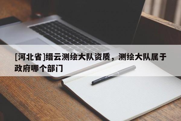 [河北省]縉云測繪大隊資質(zhì)，測繪大隊屬于政府哪個部門
