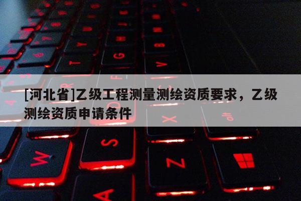 [河北省]乙級工程測量測繪資質要求，乙級測繪資質申請條件