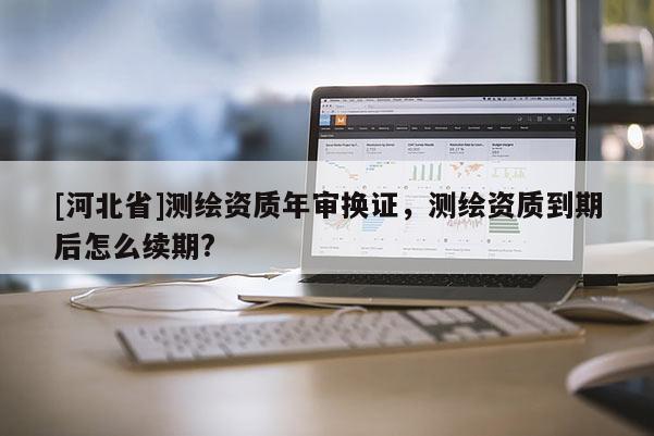 [河北省]測繪資質年審換證，測繪資質到期后怎么續期?