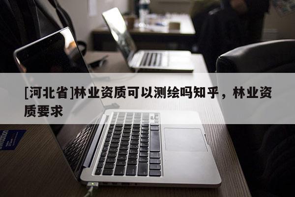 [河北省]林業資質可以測繪嗎知乎，林業資質要求