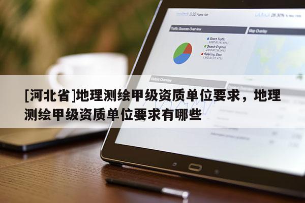 [河北省]地理測繪甲級資質單位要求，地理測繪甲級資質單位要求有哪些