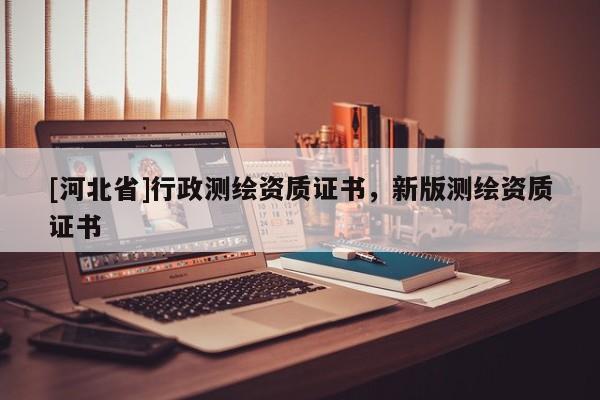 [河北省]行政測繪資質證書，新版測繪資質證書