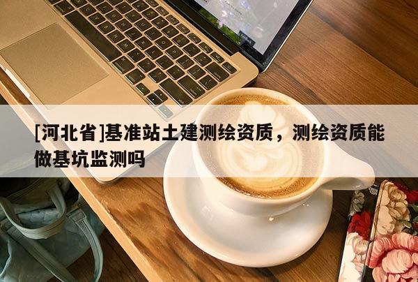 [河北省]基準站土建測繪資質，測繪資質能做基坑監測嗎
