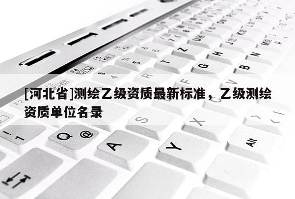 [河北省]測繪乙級資質最新標準，乙級測繪資質單位名錄