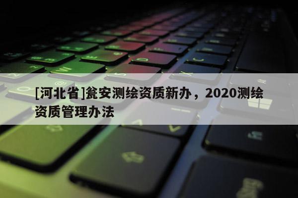 [河北省]甕安測繪資質新辦，2020測繪資質管理辦法