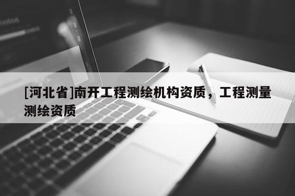 [河北省]南開工程測繪機構(gòu)資質(zhì)，工程測量測繪資質(zhì)