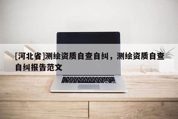 [河北省]測繪資質自查自糾，測繪資質自查自糾報告范文