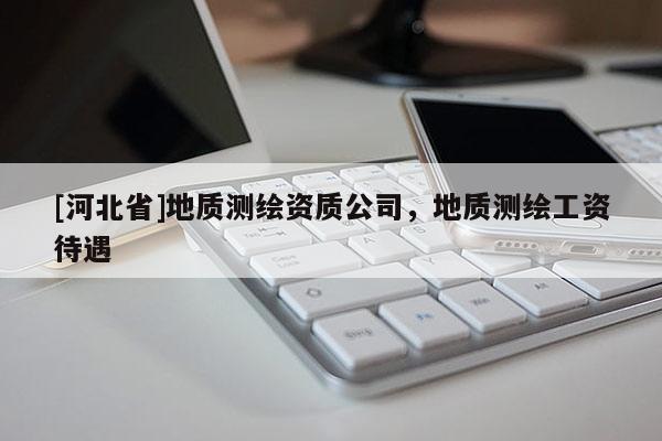 [河北省]地質(zhì)測繪資質(zhì)公司，地質(zhì)測繪工資待遇