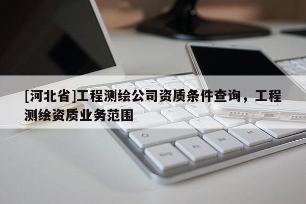 [河北省]工程測繪公司資質條件查詢，工程測繪資質業務范圍