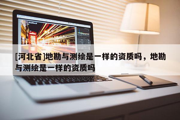 [河北省]地勘與測(cè)繪是一樣的資質(zhì)嗎，地勘與測(cè)繪是一樣的資質(zhì)嗎