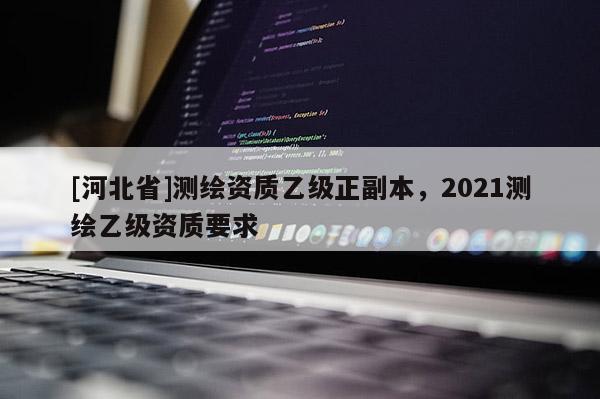 [河北省]測繪資質乙級正副本，2021測繪乙級資質要求