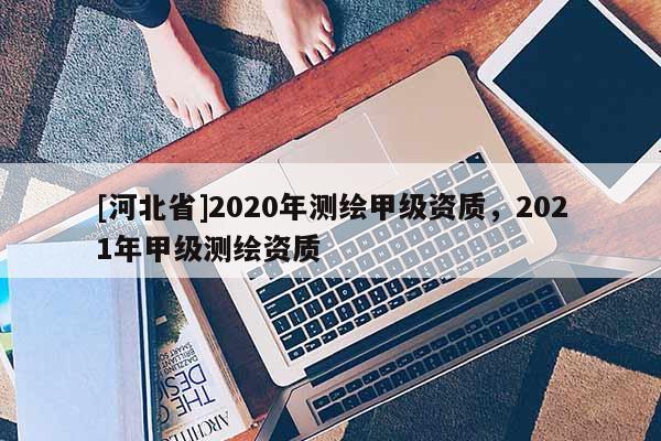 [河北省]2020年測繪甲級資質，2021年甲級測繪資質