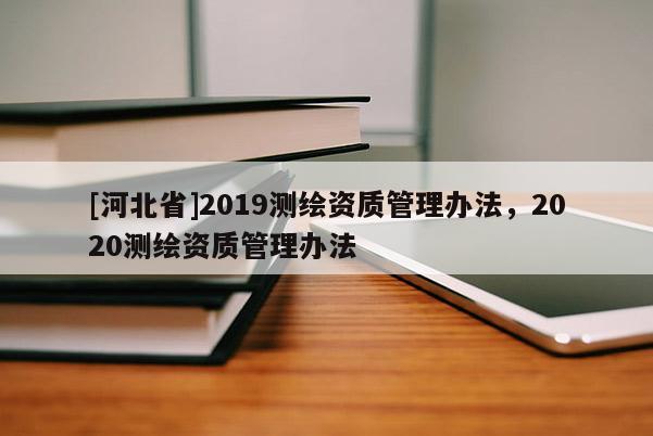 [河北省]2019測繪資質管理辦法，2020測繪資質管理辦法