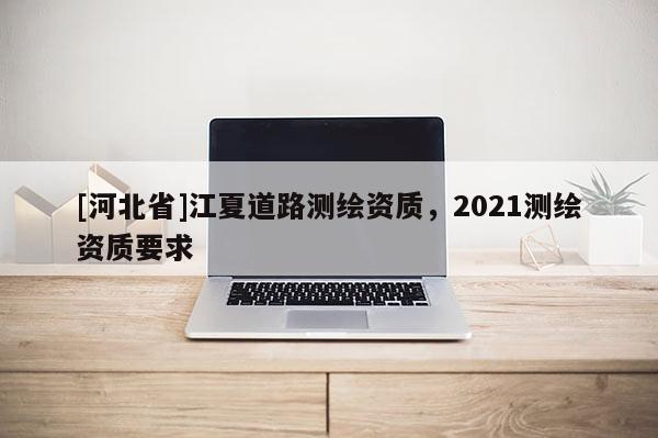 [河北省]江夏道路測繪資質，2021測繪資質要求