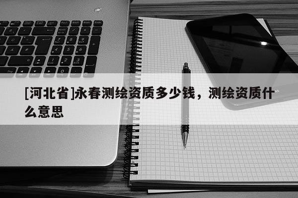 [河北省]永春測繪資質多少錢，測繪資質什么意思
