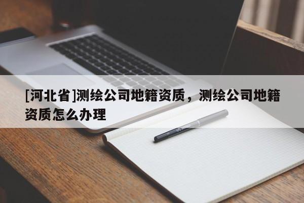 [河北省]測繪公司地籍資質，測繪公司地籍資質怎么辦理