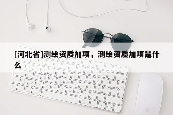 [河北省]測繪資質加項，測繪資質加項是什么