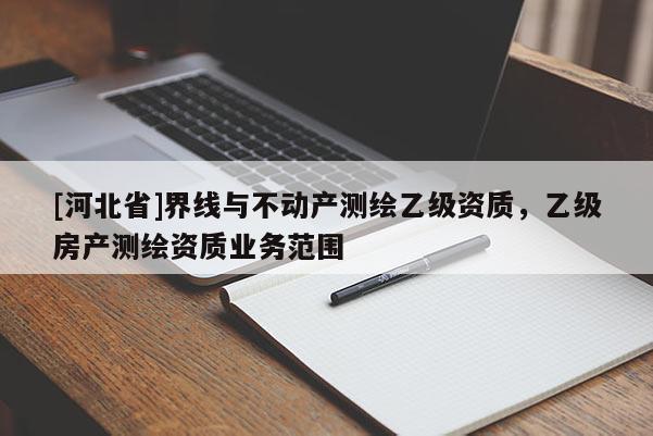 [河北省]界線與不動產測繪乙級資質，乙級房產測繪資質業務范圍