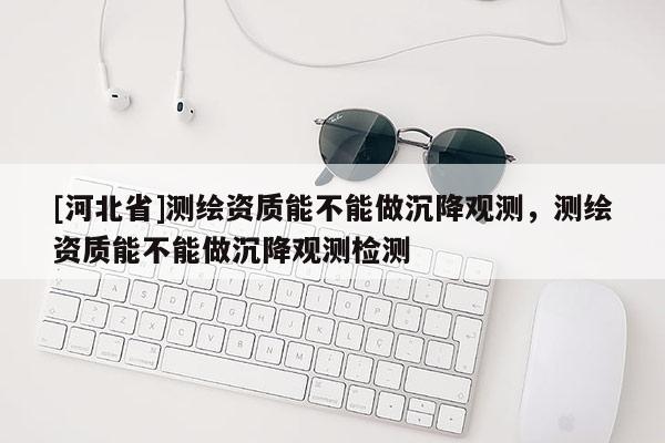[河北省]測繪資質能不能做沉降觀測，測繪資質能不能做沉降觀測檢測