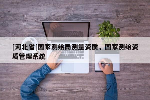 [河北省]國家測繪局測量資質，國家測繪資質管理系統