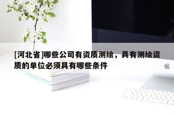 [河北省]哪些公司有資質(zhì)測繪，具有測繪資質(zhì)的單位必須具有哪些條件