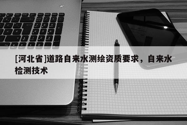 [河北省]道路自來水測繪資質要求，自來水檢測技術