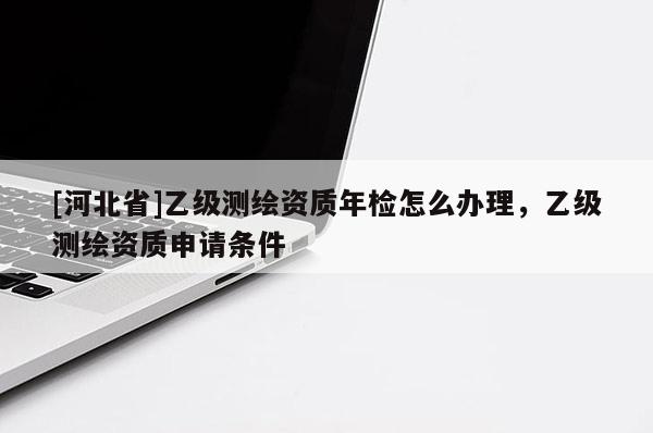 [河北省]乙級測繪資質年檢怎么辦理，乙級測繪資質申請條件
