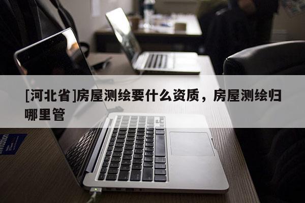 [河北省]房屋測繪要什么資質，房屋測繪歸哪里管