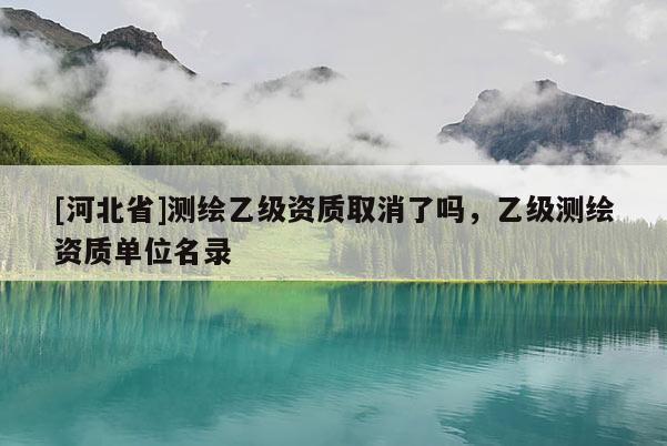[河北省]測繪乙級資質取消了嗎，乙級測繪資質單位名錄