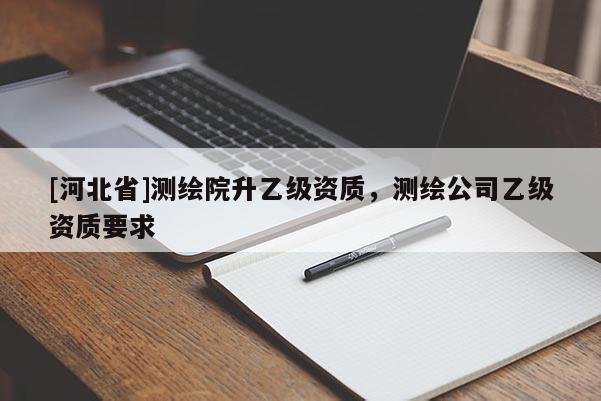 [河北省]測繪院升乙級資質，測繪公司乙級資質要求