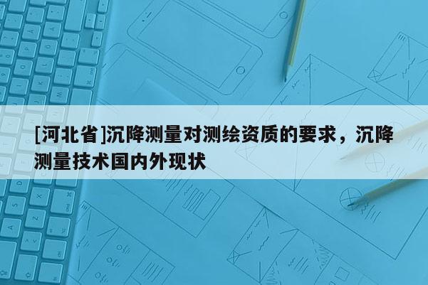 [河北省]沉降測量對測繪資質的要求，沉降測量技術國內外現狀