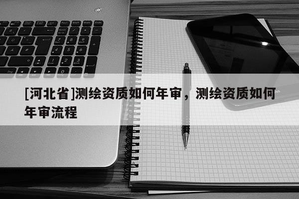 [河北省]測繪資質如何年審，測繪資質如何年審流程