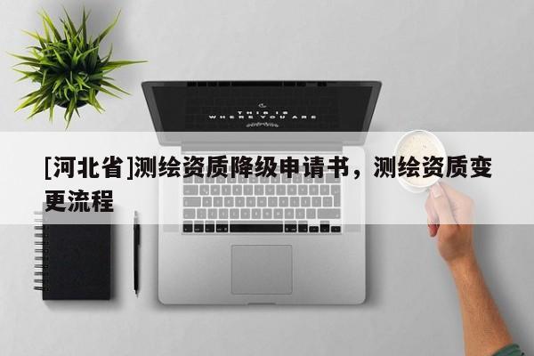 [河北省]測(cè)繪資質(zhì)降級(jí)申請(qǐng)書，測(cè)繪資質(zhì)變更流程