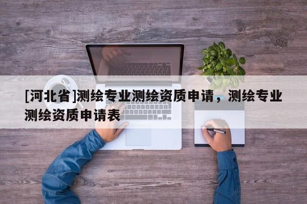 [河北省]測繪專業(yè)測繪資質(zhì)申請，測繪專業(yè)測繪資質(zhì)申請表