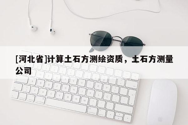 [河北省]計算土石方測繪資質，土石方測量公司