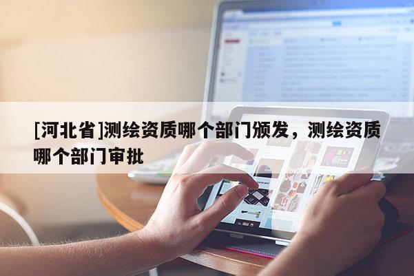 [河北省]測繪資質哪個部門頒發，測繪資質哪個部門審批