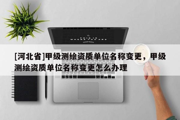 [河北省]甲級測繪資質單位名稱變更，甲級測繪資質單位名稱變更怎么辦理
