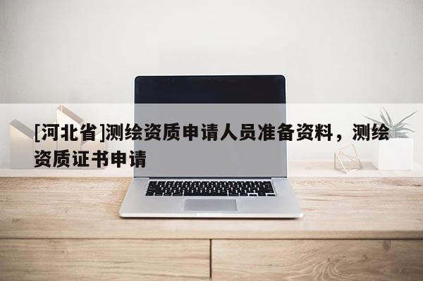 [河北省]測繪資質申請人員準備資料，測繪資質證書申請
