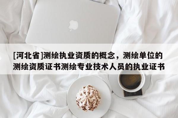 [河北省]測(cè)繪執(zhí)業(yè)資質(zhì)的概念，測(cè)繪單位的測(cè)繪資質(zhì)證書測(cè)繪專業(yè)技術(shù)人員的執(zhí)業(yè)證書